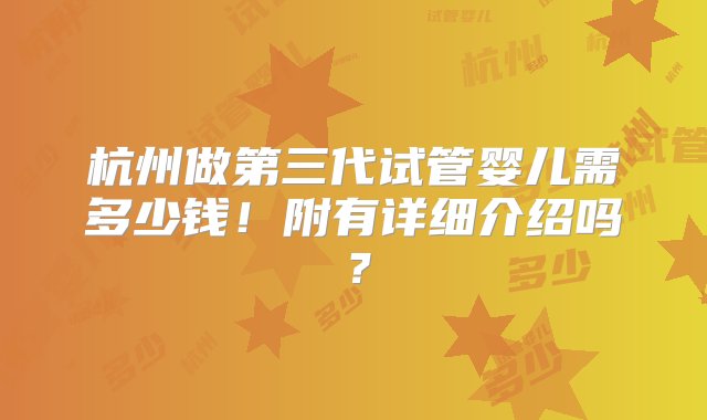 杭州做第三代试管婴儿需多少钱！附有详细介绍吗？