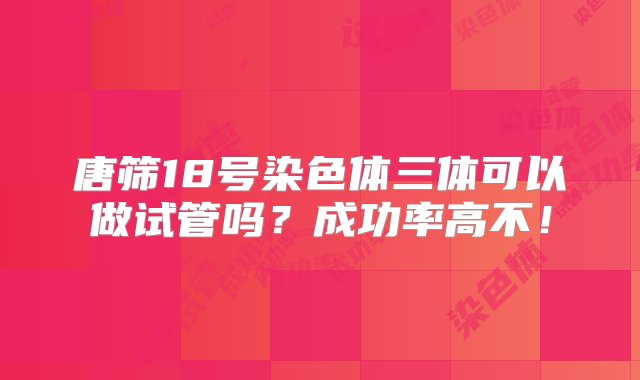 唐筛18号染色体三体可以做试管吗？成功率高不！