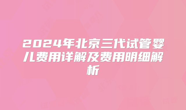 2024年北京三代试管婴儿费用详解及费用明细解析