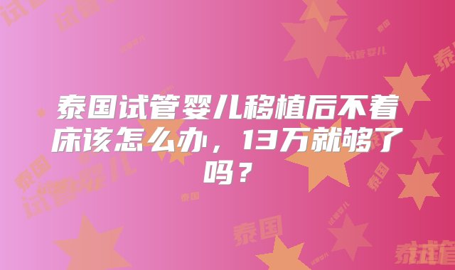 泰国试管婴儿移植后不着床该怎么办，13万就够了吗？