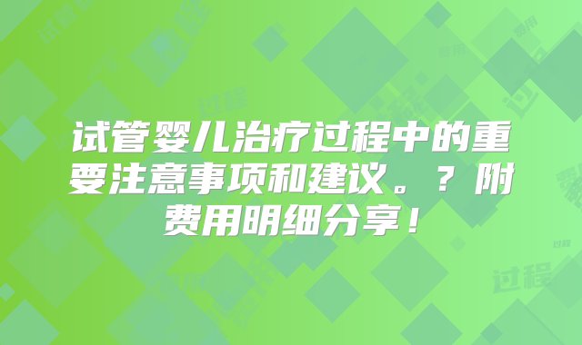 试管婴儿治疗过程中的重要注意事项和建议。？附费用明细分享！