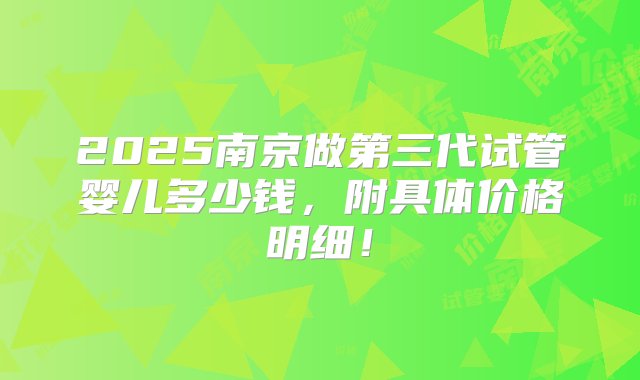 2025南京做第三代试管婴儿多少钱，附具体价格明细！