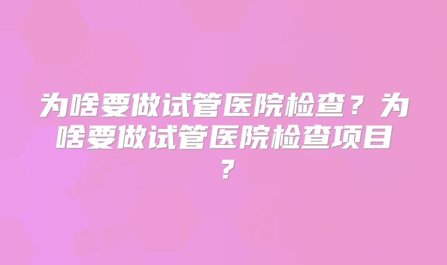 为啥要做试管医院检查？为啥要做试管医院检查项目？