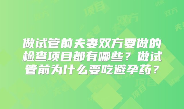 做试管前夫妻双方要做的检查项目都有哪些？做试管前为什么要吃避孕药？