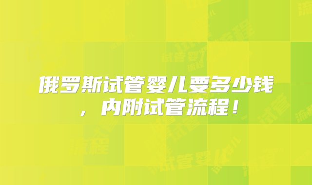 俄罗斯试管婴儿要多少钱，内附试管流程！