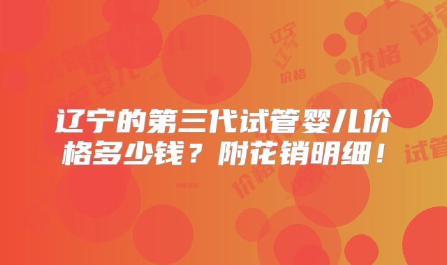 辽宁的第三代试管婴儿价格多少钱？附花销明细！