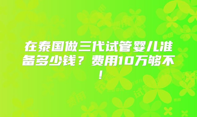 在泰国做三代试管婴儿准备多少钱？费用10万够不！