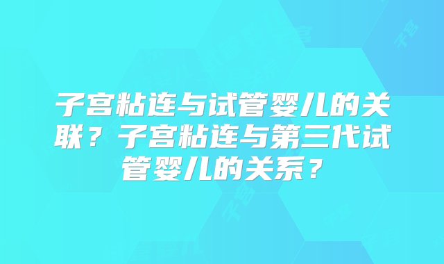 子宫粘连与试管婴儿的关联？子宫粘连与第三代试管婴儿的关系？