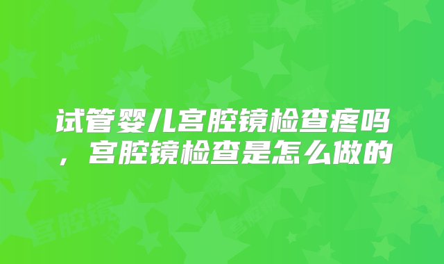 试管婴儿宫腔镜检查疼吗，宫腔镜检查是怎么做的