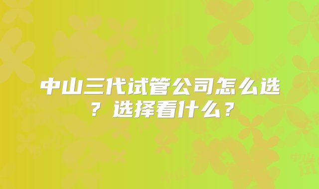 中山三代试管公司怎么选？选择看什么？