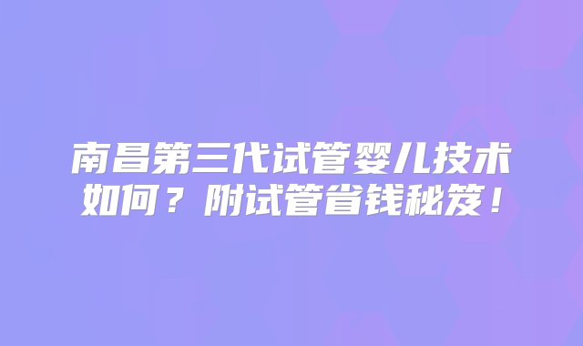 南昌第三代试管婴儿技术如何？附试管省钱秘笈！