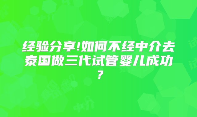 经验分享!如何不经中介去泰国做三代试管婴儿成功？