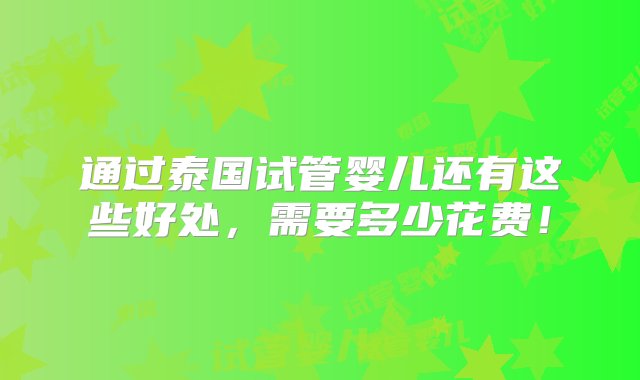 通过泰国试管婴儿还有这些好处，需要多少花费！