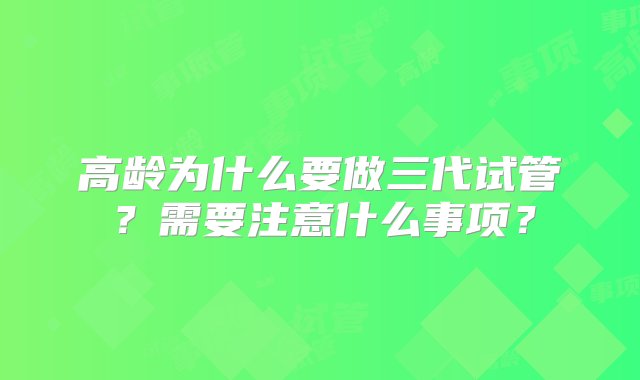 高龄为什么要做三代试管？需要注意什么事项？