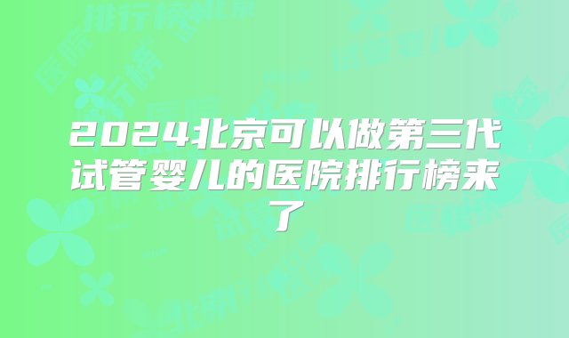 2024北京可以做第三代试管婴儿的医院排行榜来了