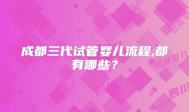 成都三代试管婴儿流程,都有哪些？