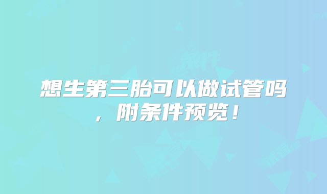 想生第三胎可以做试管吗，附条件预览！