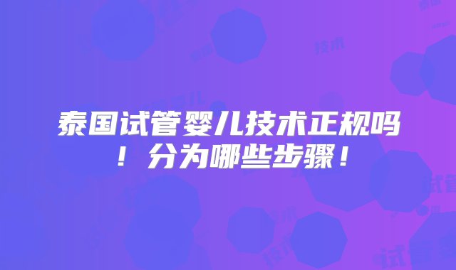 泰国试管婴儿技术正规吗！分为哪些步骤！