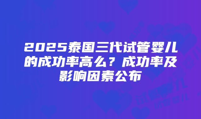 2025泰国三代试管婴儿的成功率高么？成功率及影响因素公布