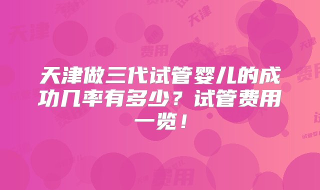 天津做三代试管婴儿的成功几率有多少？试管费用一览！