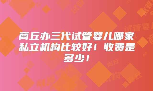 商丘办三代试管婴儿哪家私立机构比较好！收费是多少！