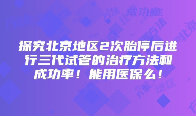 探究北京地区2次胎停后进行三代试管的治疗方法和成功率！能用医保么！