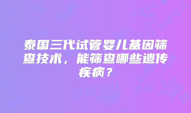 泰国三代试管婴儿基因筛查技术，能筛查哪些遗传疾病？