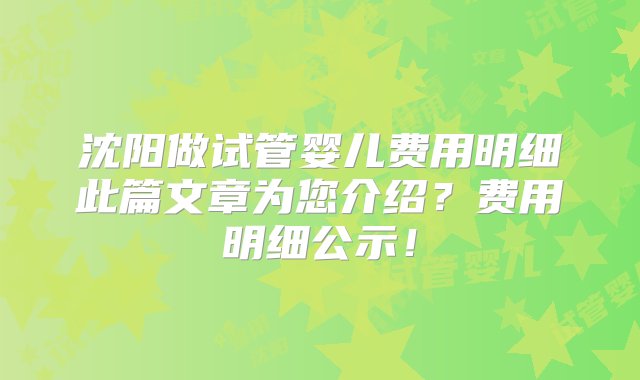 沈阳做试管婴儿费用明细此篇文章为您介绍？费用明细公示！