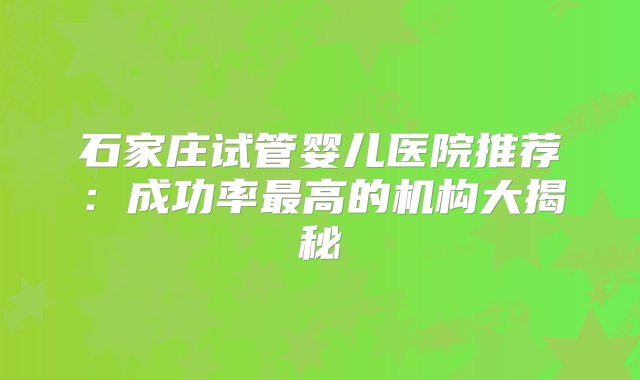 石家庄试管婴儿医院推荐：成功率最高的机构大揭秘