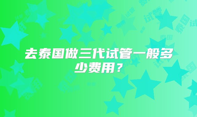 去泰国做三代试管一般多少费用？