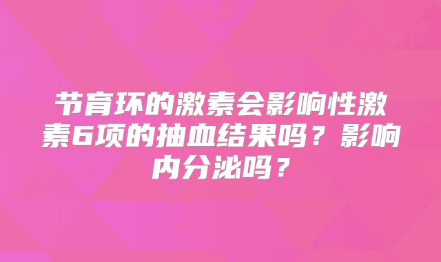 节育环的激素会影响性激素6项的抽血结果吗？影响内分泌吗？