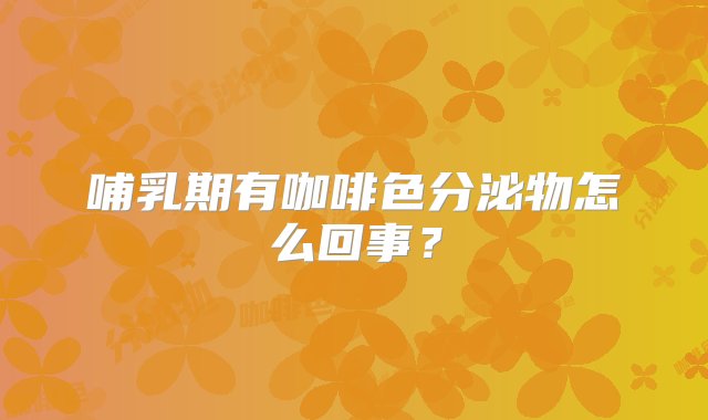 哺乳期有咖啡色分泌物怎么回事？