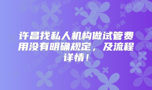 许昌找私人机构做试管费用没有明确规定，及流程详情！