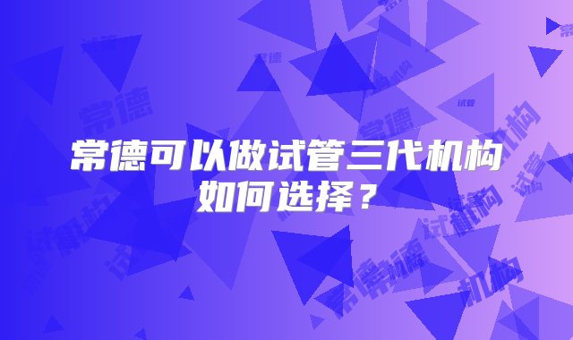 常德可以做试管三代机构如何选择？