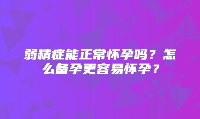 弱精症能正常怀孕吗？怎么备孕更容易怀孕？