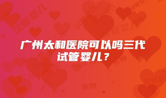 广州太和医院可以吗三代试管婴儿？