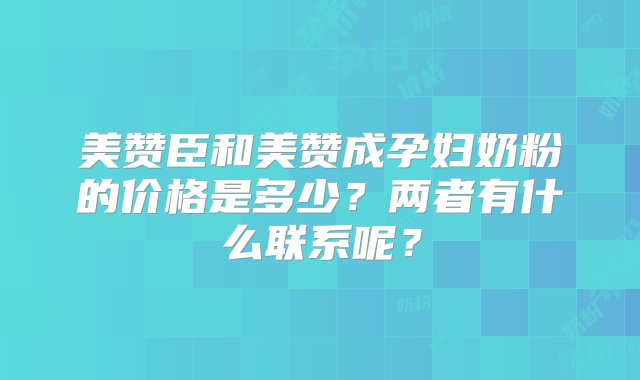 美赞臣和美赞成孕妇奶粉的价格是多少？两者有什么联系呢？