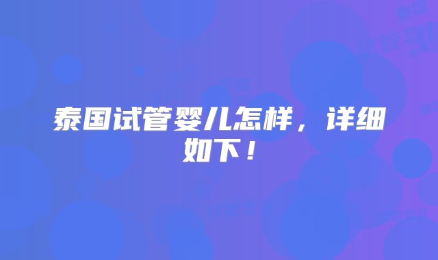 泰国试管婴儿怎样，详细如下！