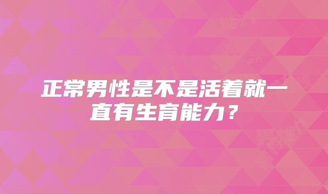 正常男性是不是活着就一直有生育能力？