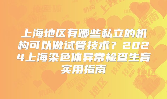 上海地区有哪些私立的机构可以做试管技术？2024上海染色体异常检查生育实用指南