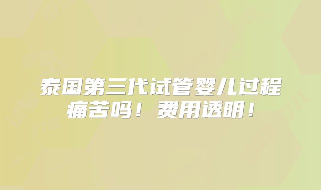 泰国第三代试管婴儿过程痛苦吗！费用透明！