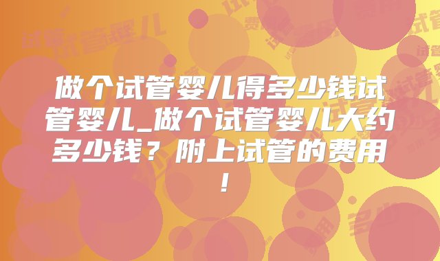 做个试管婴儿得多少钱试管婴儿_做个试管婴儿大约多少钱？附上试管的费用！