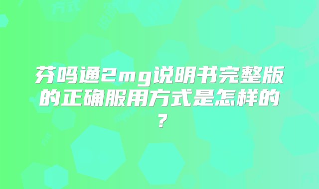 芬吗通2mg说明书完整版的正确服用方式是怎样的？