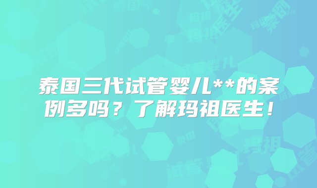 泰国三代试管婴儿**的案例多吗？了解玛祖医生！