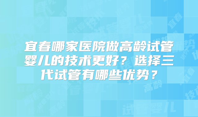 宜春哪家医院做高龄试管婴儿的技术更好？选择三代试管有哪些优势？