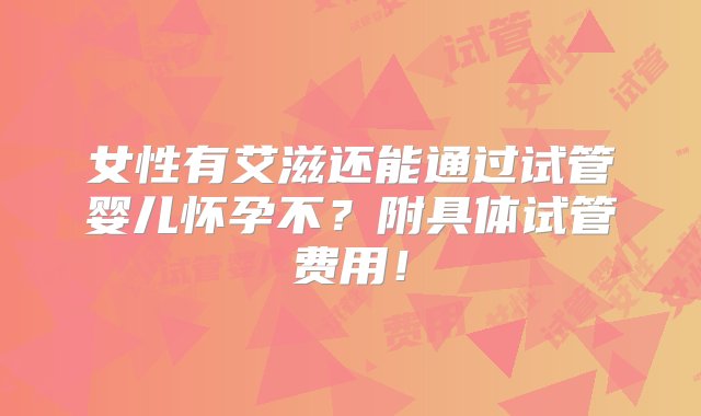 女性有艾滋还能通过试管婴儿怀孕不？附具体试管费用！