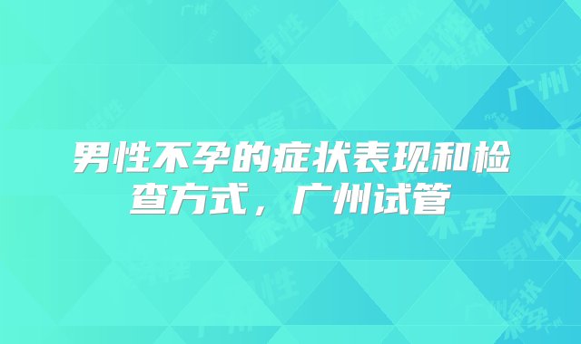 男性不孕的症状表现和检查方式，广州试管