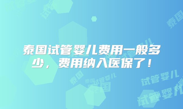 泰国试管婴儿费用一般多少，费用纳入医保了！