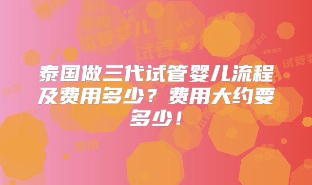 泰国做三代试管婴儿流程及费用多少？费用大约要多少！