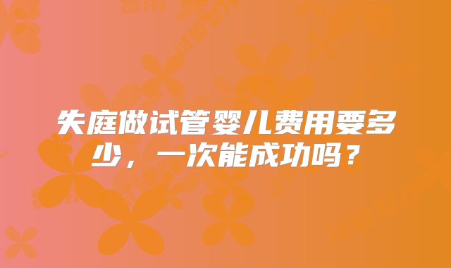 失庭做试管婴儿费用要多少，一次能成功吗？